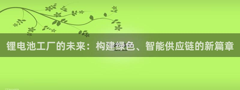 tp钱包有手续费吗：锂电池工厂的未来：构建绿色、智能供应链的新篇章